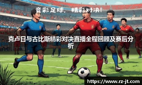 克卢日与古比斯精彩对决直播全程回顾及赛后分析