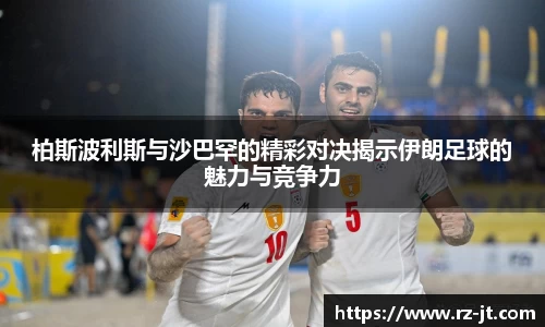 柏斯波利斯与沙巴罕的精彩对决揭示伊朗足球的魅力与竞争力