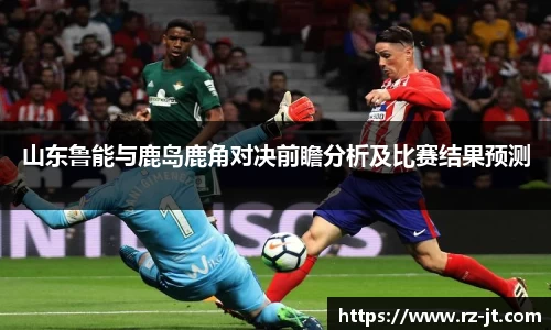 山东鲁能与鹿岛鹿角对决前瞻分析及比赛结果预测