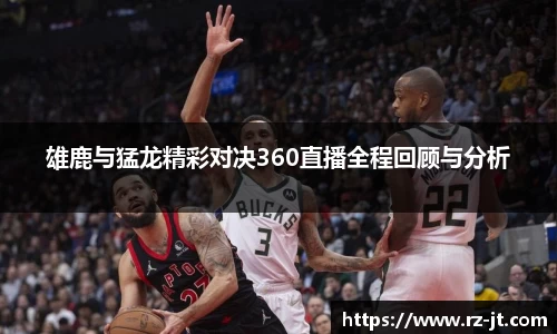 雄鹿与猛龙精彩对决360直播全程回顾与分析
